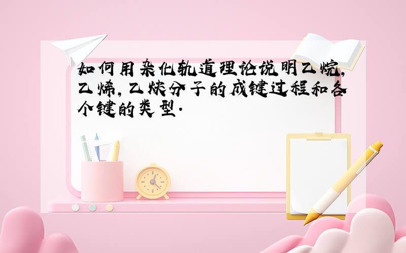 如何用杂化轨道理论说明乙烷,乙烯,乙炔分子的成键过程和各个键的类型.