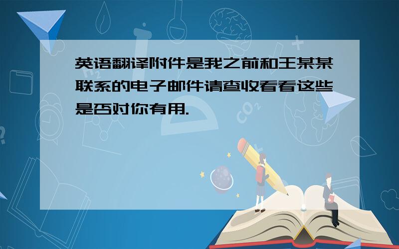 英语翻译附件是我之前和王某某联系的电子邮件请查收看看这些是否对你有用.