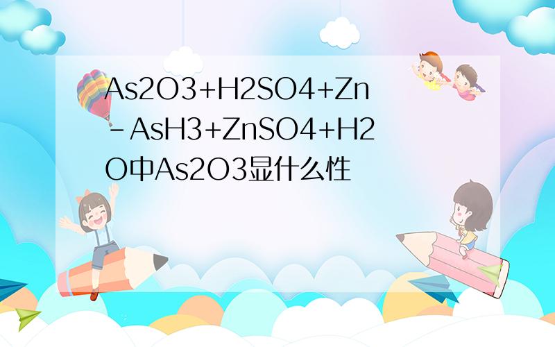 As2O3+H2SO4+Zn-AsH3+ZnSO4+H2O中As2O3显什么性