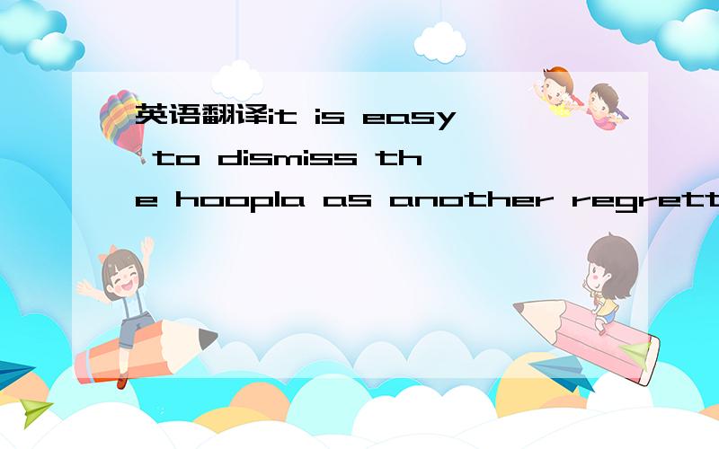 英语翻译it is easy to dismiss the hoopla as another regrettable