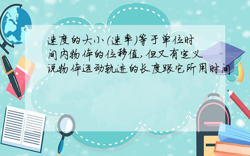 速度的大小（速率）等于单位时间内物体的位移值,但又有定义说物体运动轨迹的长度跟它所用时间