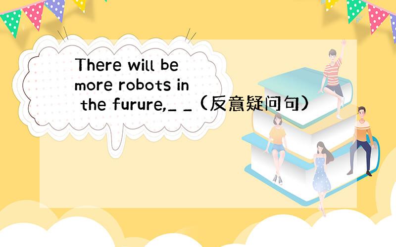 There will be more robots in the furure,_ _ (反意疑问句）