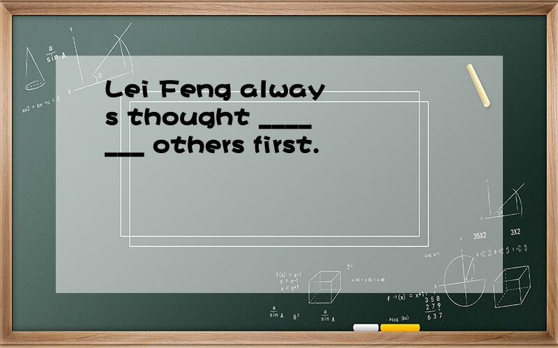 Lei Feng always thought _______ others first.