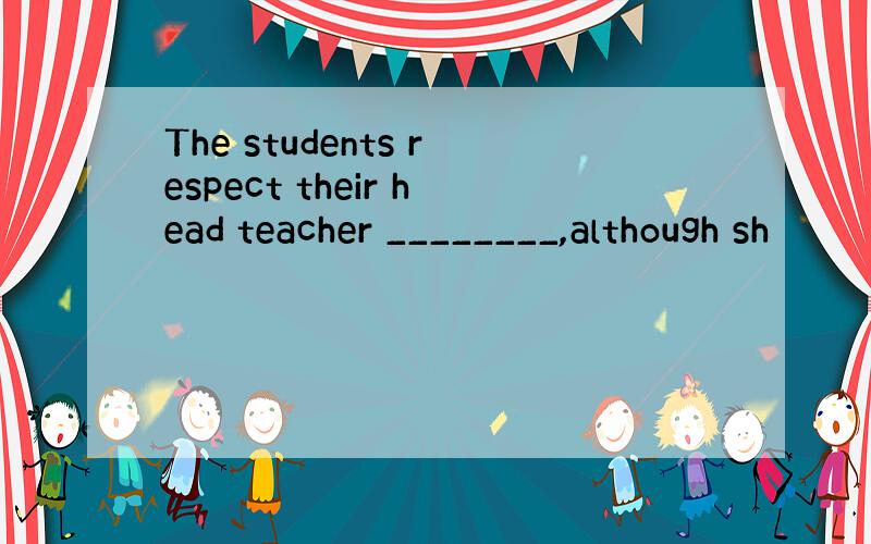 The students respect their head teacher ________,although sh