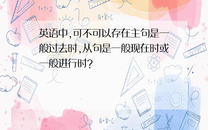 英语中,可不可以存在主句是一般过去时,从句是一般现在时或一般进行时?