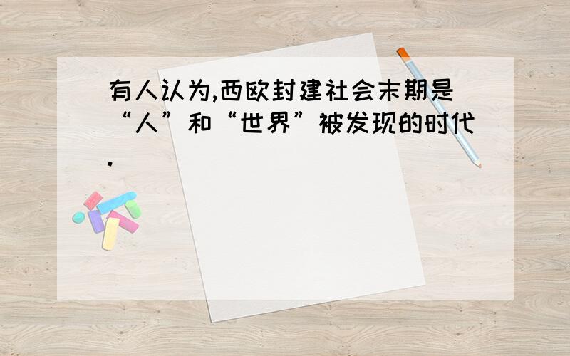 有人认为,西欧封建社会末期是“人”和“世界”被发现的时代.