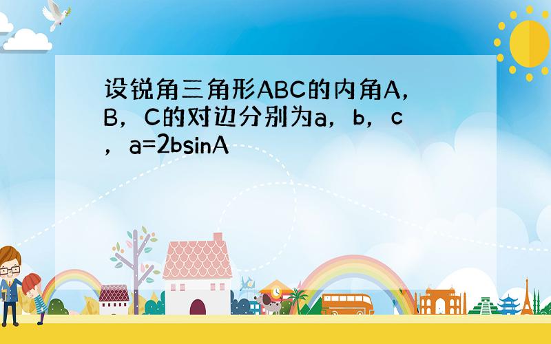 设锐角三角形ABC的内角A，B，C的对边分别为a，b，c，a=2bsinA