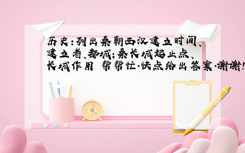 历史:列出秦朝西汉建立时间、建立者、都城；秦长城起止点、长城作用 帮帮忙.快点给出答案.谢谢!