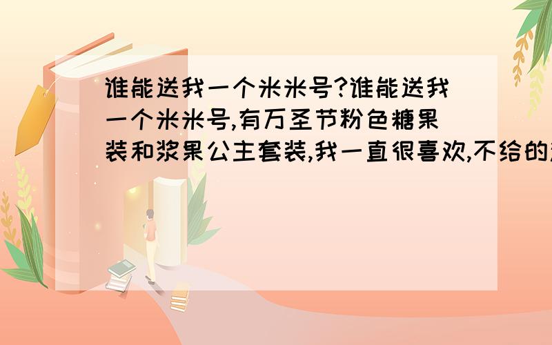 谁能送我一个米米号?谁能送我一个米米号,有万圣节粉色糖果装和浆果公主套装,我一直很喜欢,不给的滚远点,要是谁敢骂 我让你