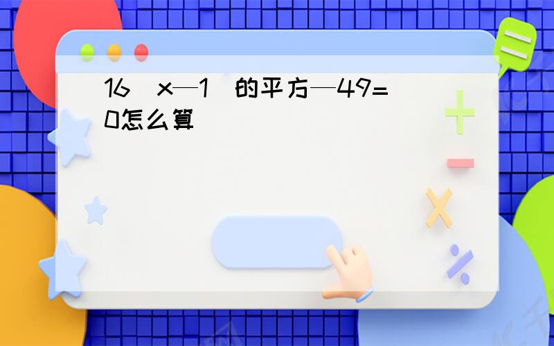 16(x—1)的平方—49=0怎么算