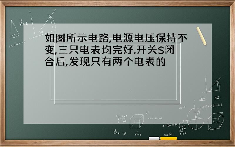 如图所示电路,电源电压保持不变,三只电表均完好.开关S闭合后,发现只有两个电表的