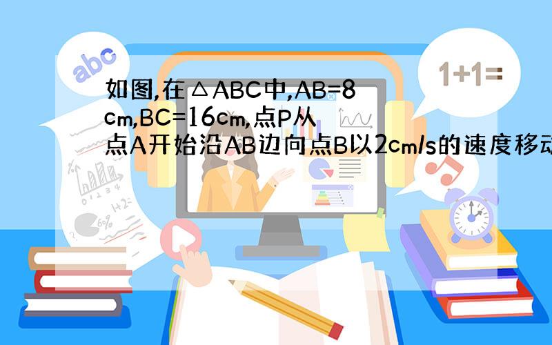 如图,在△ABC中,AB=8cm,BC=16cm,点P从点A开始沿AB边向点B以2cm/s的速度移动