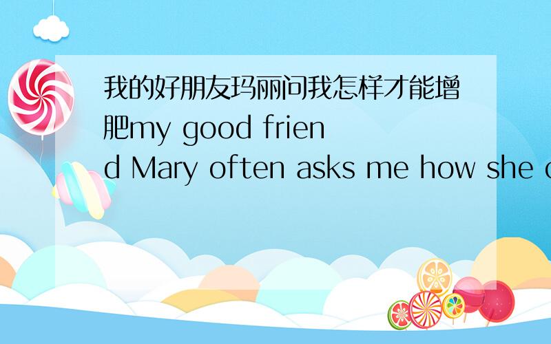 我的好朋友玛丽问我怎样才能增肥my good friend Mary often asks me how she can