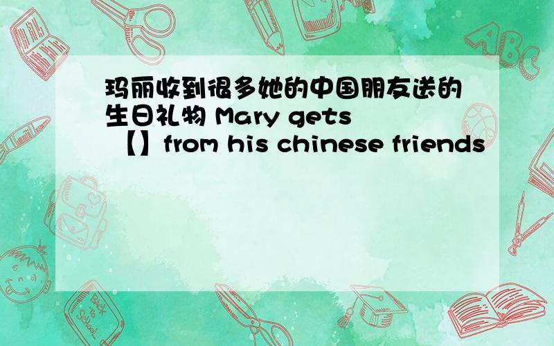 玛丽收到很多她的中国朋友送的生日礼物 Mary gets 【】from his chinese friends