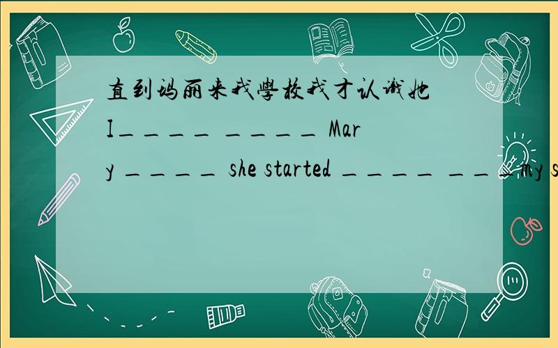 直到玛丽来我学校我才认识她 I____ ____ Mary ____ she started ____ ___my sc