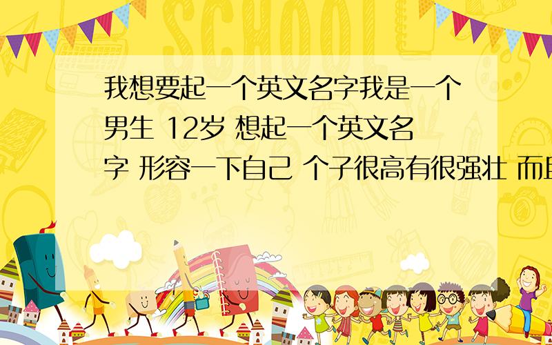 我想要起一个英文名字我是一个男生 12岁 想起一个英文名字 形容一下自己 个子很高有很强壮 而且最主要的是运动天分好 随