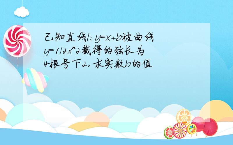 已知直线l：y=x+b被曲线y=1/2x^2截得的弦长为4根号下2,求实数b的值