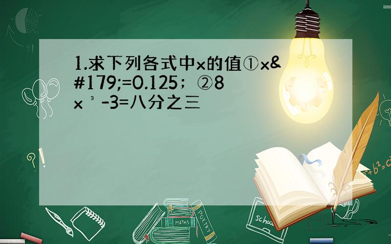 1.求下列各式中x的值①x³=0.125；②8x³-3=八分之三