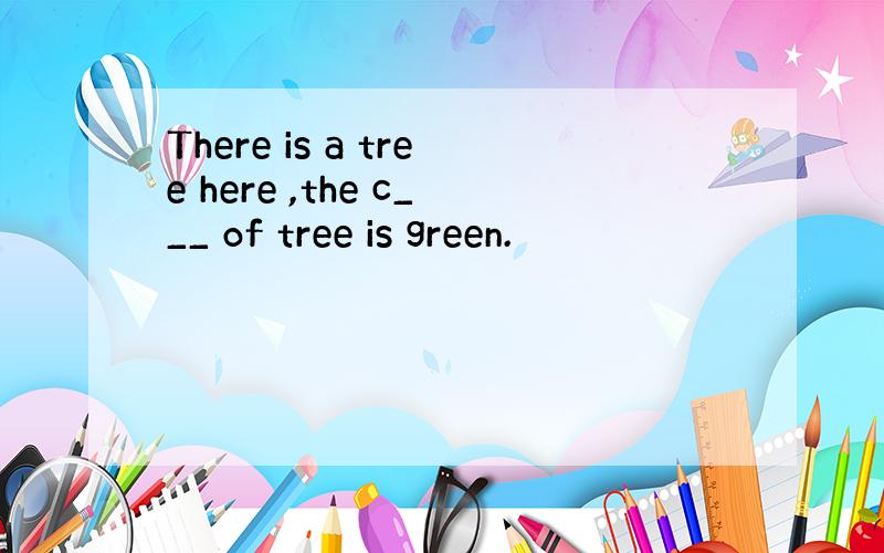 There is a tree here ,the c___ of tree is green.