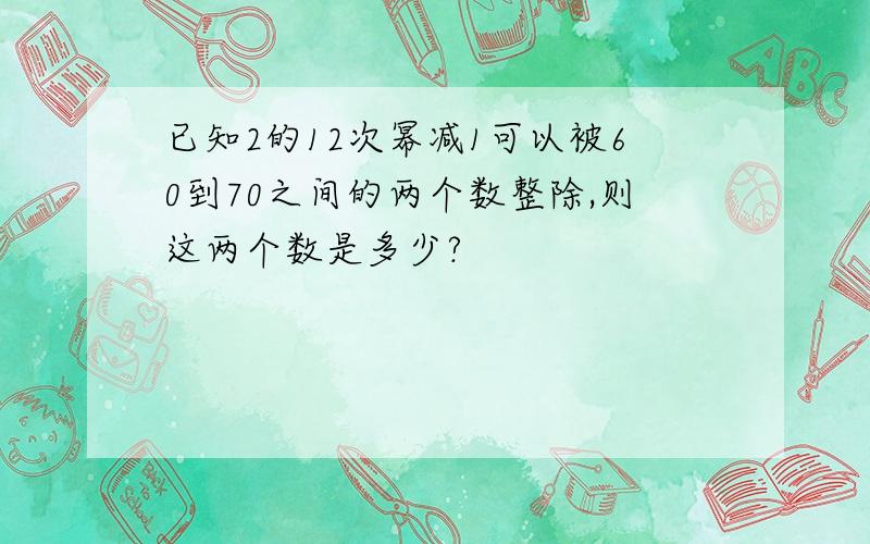 已知2的12次幂减1可以被60到70之间的两个数整除,则这两个数是多少?