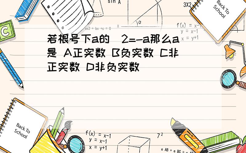 若根号下a的^2=-a那么a是 A正实数 B负实数 C非正实数 D非负实数