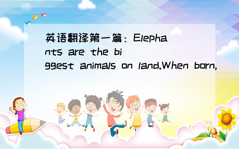 英语翻译第一篇：Elephants are the biggest animals on land.When born,