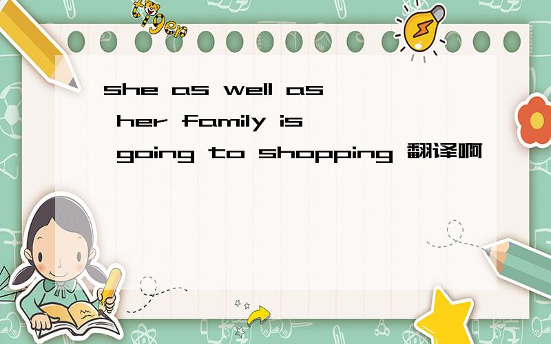 she as well as her family is going to shopping 翻译啊