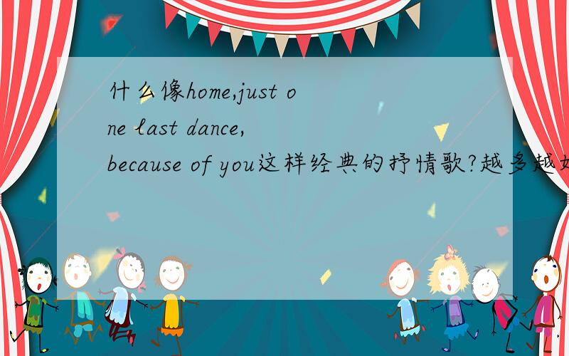 什么像home,just one last dance,because of you这样经典的抒情歌?越多越好