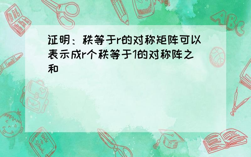 证明：秩等于r的对称矩阵可以表示成r个秩等于1的对称阵之和