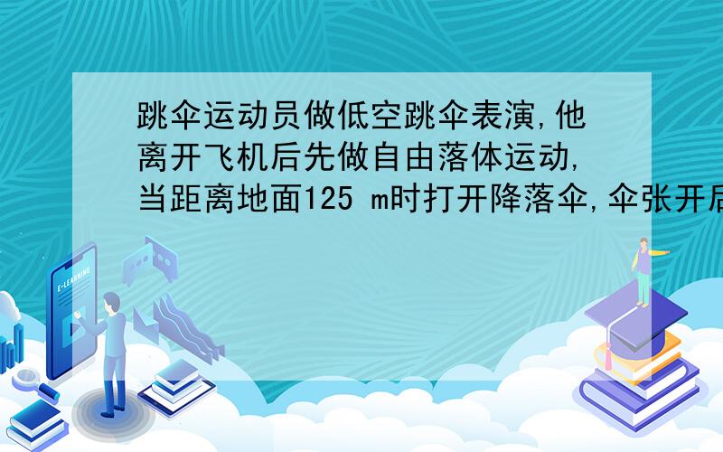 跳伞运动员做低空跳伞表演,他离开飞机后先做自由落体运动,当距离地面125 m时打开降落伞,伞张开后运动员就以14.3 m