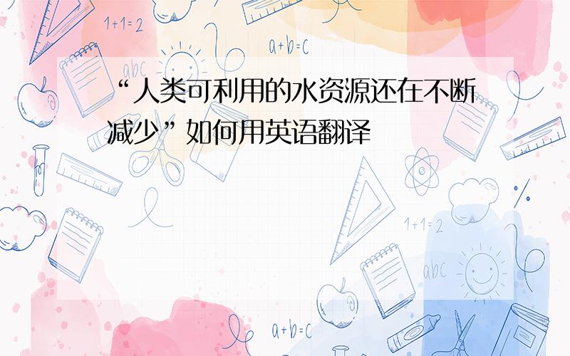 “人类可利用的水资源还在不断减少”如何用英语翻译