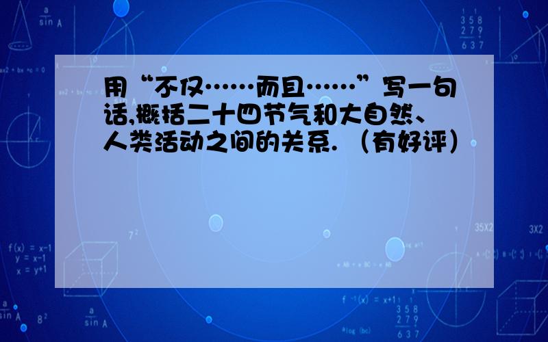 用“不仅……而且……”写一句话,概括二十四节气和大自然、人类活动之间的关系. （有好评）