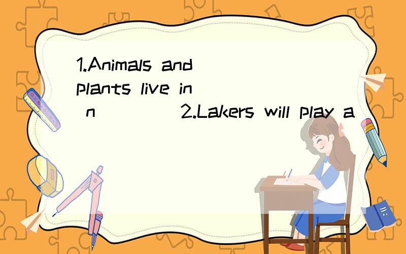 1.Animals and plants live in n____ 2.Lakers will play a_____