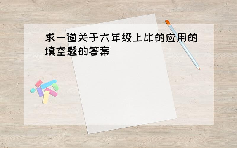 求一道关于六年级上比的应用的填空题的答案