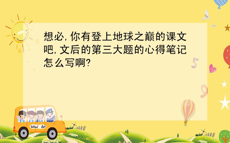 想必,你有登上地球之巅的课文吧,文后的第三大题的心得笔记怎么写啊?