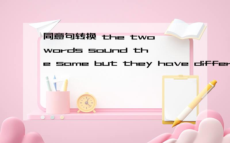 同意句转换 the two words sound the same but they have different s