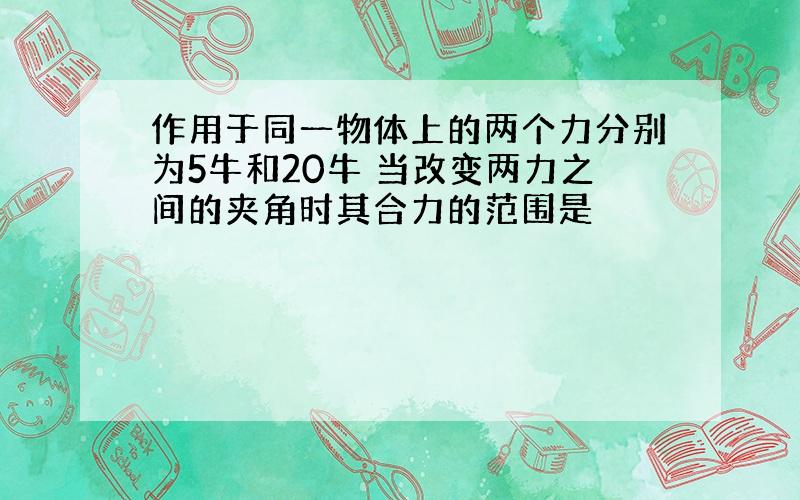 作用于同一物体上的两个力分别为5牛和20牛 当改变两力之间的夹角时其合力的范围是