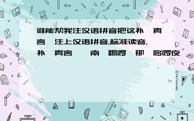 谁能帮我注汉语拼音把这补阙真言,注上汉语拼音.标准读音.补阙真言——南谟喝啰怛那,哆啰夜耶.佉啰佉啰.俱住俱住.摩啰摩啰