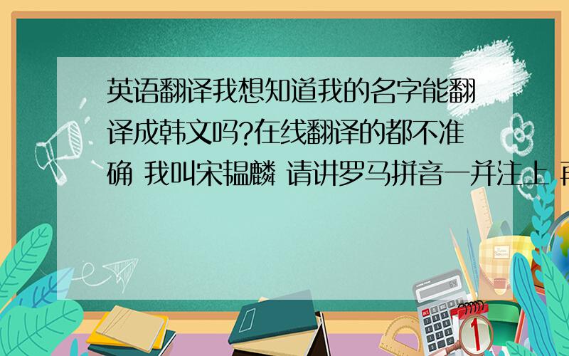 英语翻译我想知道我的名字能翻译成韩文吗?在线翻译的都不准确 我叫宋韫麟 请讲罗马拼音一并注上 再此谢过了