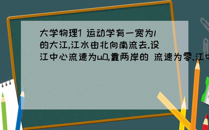 大学物理1 运动学有一宽为l的大江,江水由北向南流去.设江中心流速为u0,靠两岸的 流速为零.江中任一点的流速与江中心流