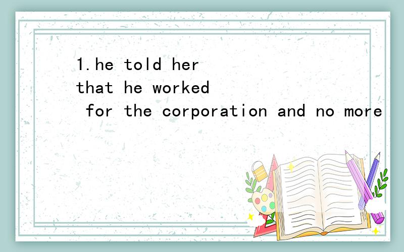 1.he told her that he worked for the corporation and no more