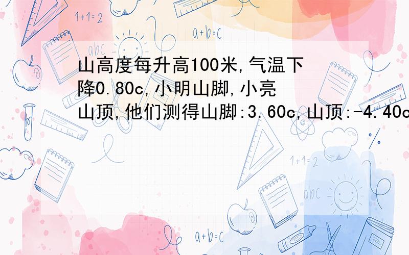 山高度每升高100米,气温下降0.80c,小明山脚,小亮山顶,他们测得山脚:3.60c,山顶:-4.40c,山峰的高度?