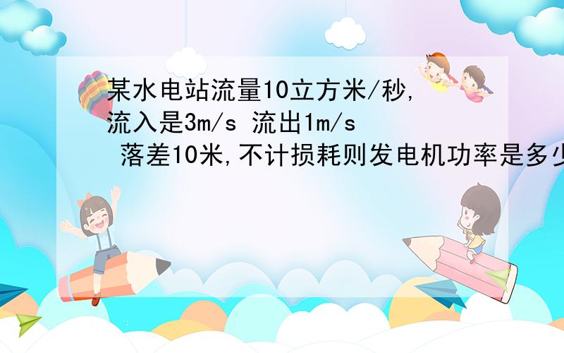 某水电站流量10立方米/秒,流入是3m/s 流出1m/s 落差10米,不计损耗则发电机功率是多少