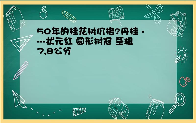 50年的桂花树价格?丹桂 ----状元红 圆形树冠 茎粗7,8公分