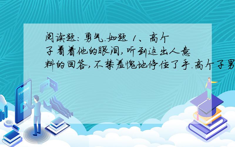 阅读题：勇气.如题 1、高个子看着他的眼泪,听到这出人意料的回答,不禁羞愧地停住了手.高个子男生为什么会羞愧,此时他心里