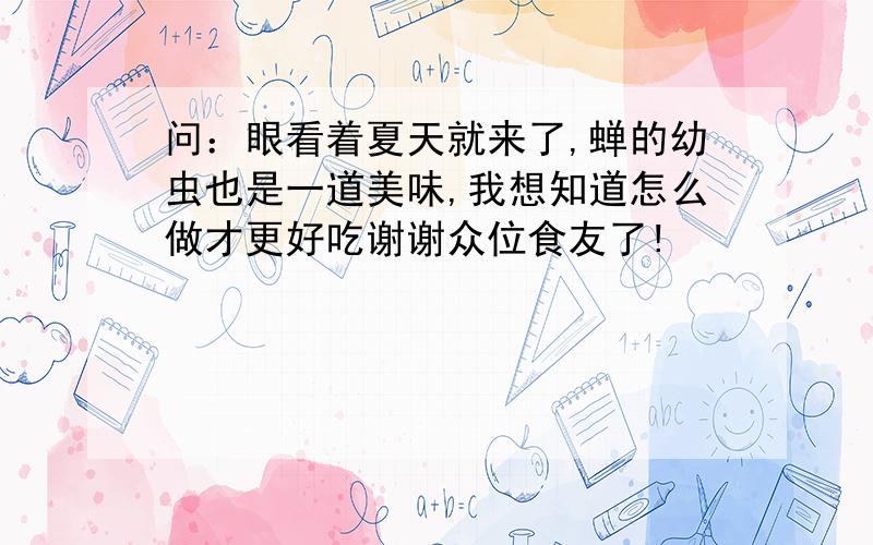 问：眼看着夏天就来了,蝉的幼虫也是一道美味,我想知道怎么做才更好吃谢谢众位食友了!