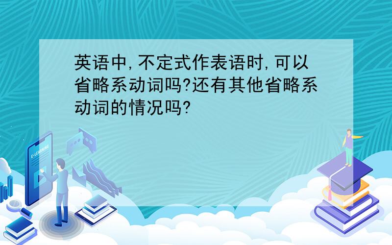 英语中,不定式作表语时,可以省略系动词吗?还有其他省略系动词的情况吗?