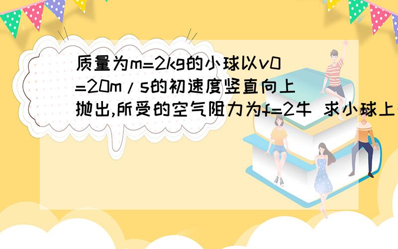 质量为m=2kg的小球以v0=20m/s的初速度竖直向上抛出,所受的空气阻力为f=2牛 求小球上升到h=2m高时的动能