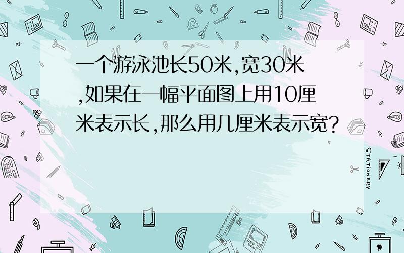 一个游泳池长50米,宽30米,如果在一幅平面图上用10厘米表示长,那么用几厘米表示宽?