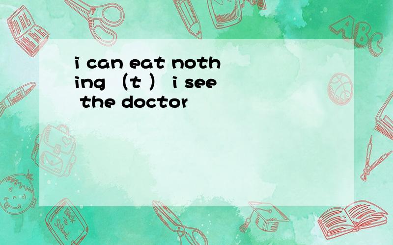 i can eat nothing （t ） i see the doctor